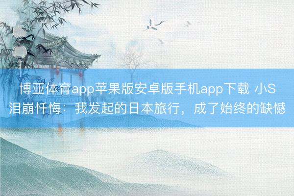 博亚体育app苹果版安卓版手机app下载 小S泪崩忏悔：我发起的日本旅行，成了始终的缺憾