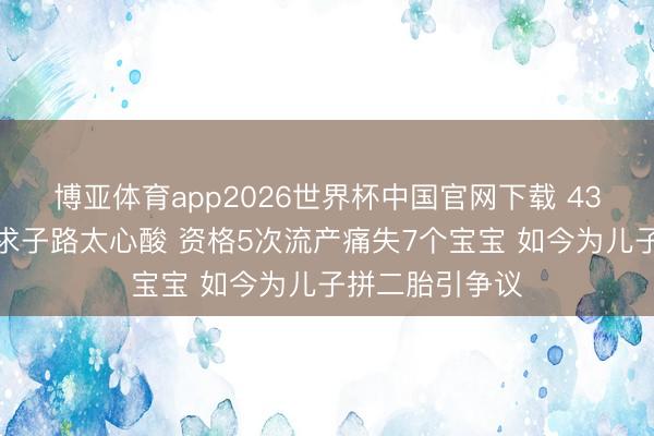 博亚体育app2026世界杯中国官网下载 43岁梁晶晶七年求子路太心酸 资格5次流产痛失7个宝宝 如今为儿子拼二胎引争议
