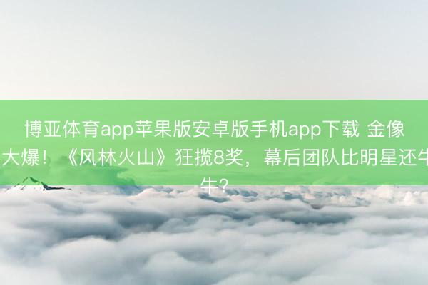 博亚体育app苹果版安卓版手机app下载 金像奖大爆！《风林火山》狂揽8奖，幕后团队比明星还牛？