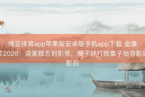 博亚体育app苹果版安卓版手机app下载 金像奖2026：梁家辉五封影帝，廖子妤打败章子怡夺影后