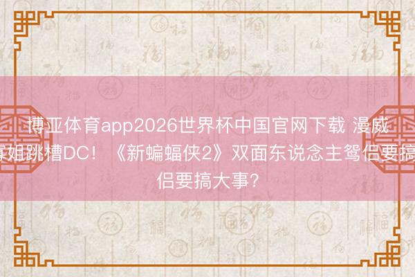 博亚体育app2026世界杯中国官网下载 漫威冬兵寡姐跳槽DC！《新蝙蝠侠2》双面东说念主鸳侣要搞大事？