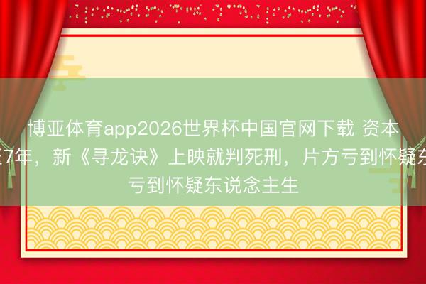 博亚体育app2026世界杯中国官网下载 资本5亿，积压7年，新《寻龙诀》上映就判死刑，片方亏到怀疑东说念主生