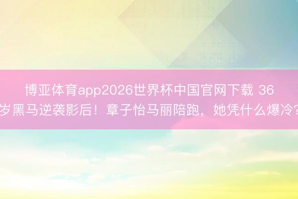 博亚体育app2026世界杯中国官网下载 36岁黑马逆袭影后！章子怡马丽陪跑，她凭什么爆冷？