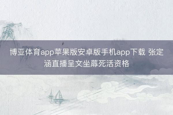 博亚体育app苹果版安卓版手机app下载 张定涵直播呈文坐蓐死活资格