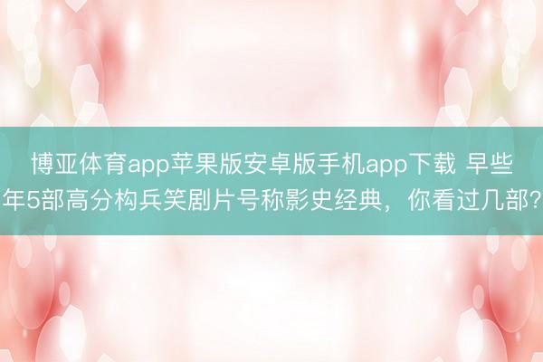博亚体育app苹果版安卓版手机app下载 早些年5部高分构兵笑剧片号称影史经典，你看过几部？