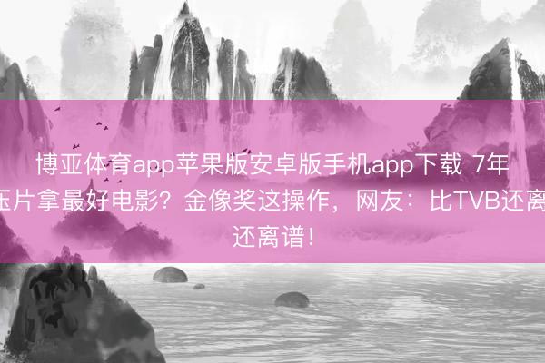 博亚体育app苹果版安卓版手机app下载 7年积压片拿最好电影？金像奖这操作，网友：比TVB还离谱！