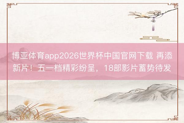 博亚体育app2026世界杯中国官网下载 再添新片！五一档精彩纷呈，18部影片蓄势待发