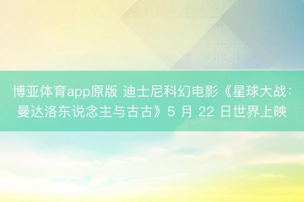 博亚体育app原版 迪士尼科幻电影《星球大战：曼达洛东说念主与古古》5 月 22 日世界上映