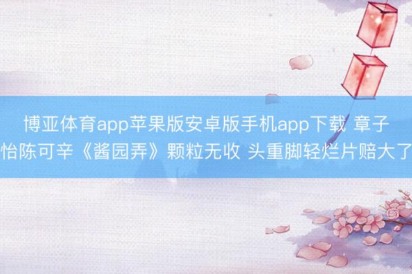 博亚体育app苹果版安卓版手机app下载 章子怡陈可辛《酱园弄》颗粒无收 头重脚轻烂片赔大了