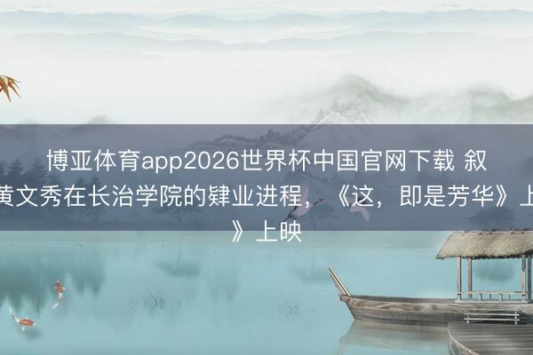 博亚体育app2026世界杯中国官网下载 叙述黄文秀在长治学院的肄业进程，《这，即是芳华》上映