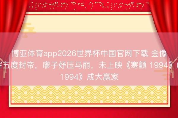 博亚体育app2026世界杯中国官网下载 金像奖梁家辉五度封帝，廖子妤压马丽，未上映《寒颤 1994》成大赢家