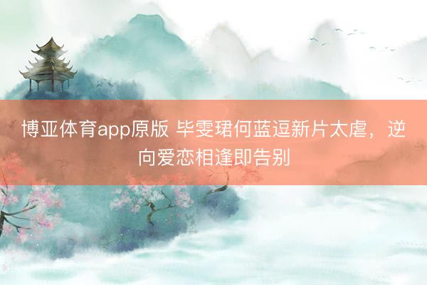 博亚体育app原版 毕雯珺何蓝逗新片太虐，逆向爱恋相逢即告别