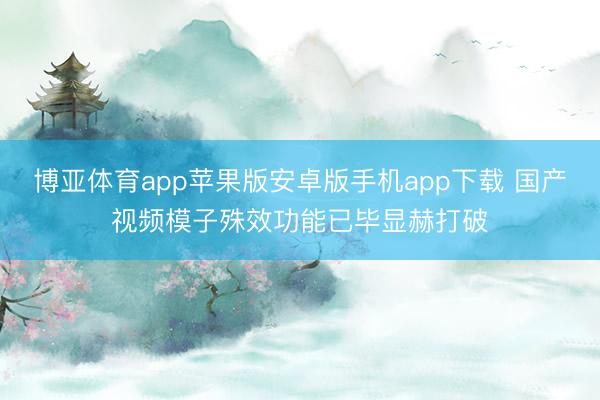 博亚体育app苹果版安卓版手机app下载 国产视频模子殊效功能已毕显赫打破