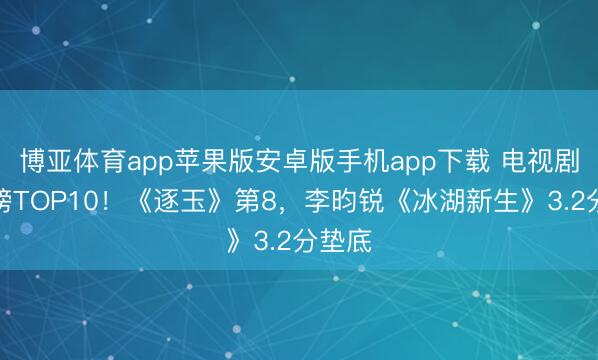 博亚体育app苹果版安卓版手机app下载 电视剧评分榜TOP10！《逐玉》第8，李昀锐《冰湖新生》3.2分垫底