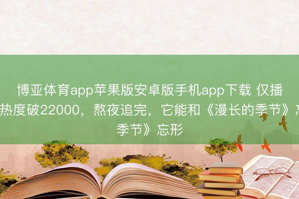 博亚体育app苹果版安卓版手机app下载 仅播5集热度破22000，熬夜追完，它能和《漫长的季节》忘形