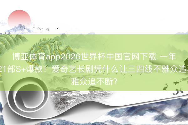 博亚体育app2026世界杯中国官网下载 一年狂揽21部S+爆款！爱奇艺长剧凭什么让三四线不雅众追不断？