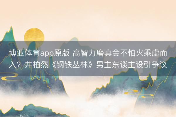 博亚体育app原版 高智力磨真金不怕火乘虚而入？井柏然《钢铁丛林》男主东谈主设引争议