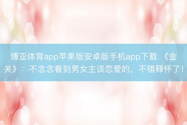博亚体育app苹果版安卓版手机app下载 《金关》：不念念看到男女主谈恋爱的，不错释怀了！