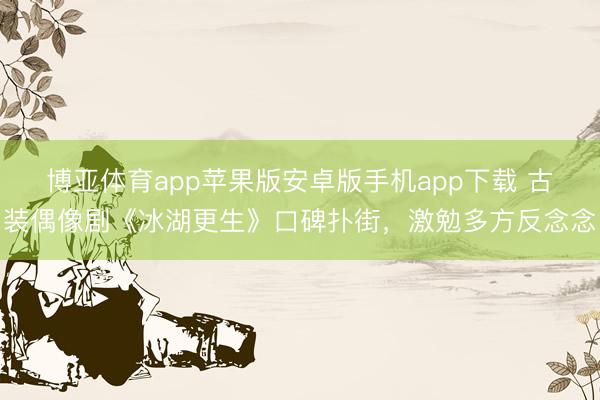 博亚体育app苹果版安卓版手机app下载 古装偶像剧《冰湖更生》口碑扑街，激勉多方反念念