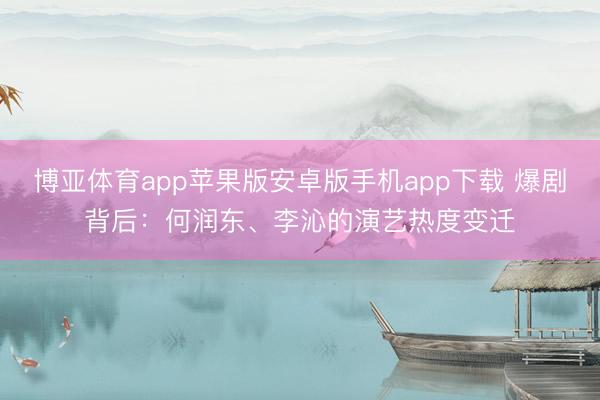 博亚体育app苹果版安卓版手机app下载 爆剧背后:何润东、李沁的演艺热度变迁