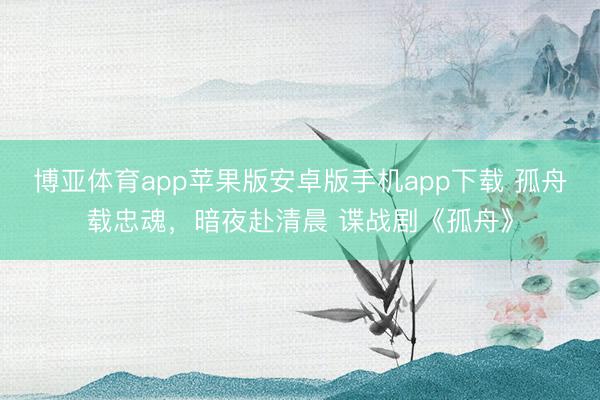 博亚体育app苹果版安卓版手机app下载 孤舟载忠魂，暗夜赴清晨 谍战剧《孤舟》