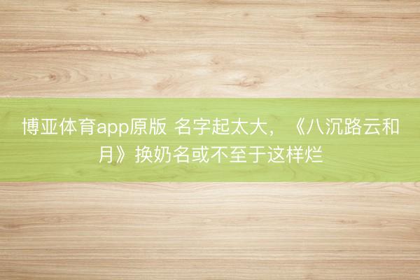博亚体育app原版 名字起太大，《八沉路云和月》换奶名或不至于这样烂