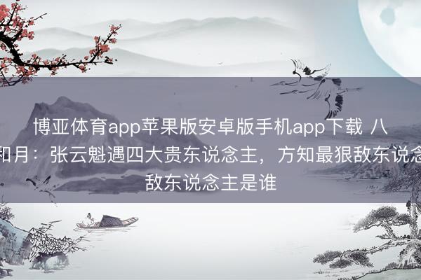 博亚体育app苹果版安卓版手机app下载 八沉路云和月：张云魁遇四大贵东说念主，方知最狠敌东说念主是谁