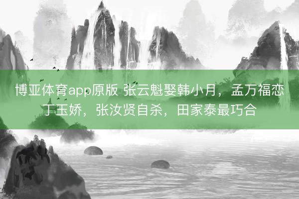 博亚体育app原版 张云魁娶韩小月，孟万福恋丁玉娇，张汝贤自杀，田家泰最巧合