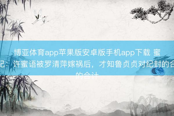 博亚体育app苹果版安卓版手机app下载 蜜语纪：许蜜语被罗清萍嫁祸后，才知鲁贞贞对纪封的合计
