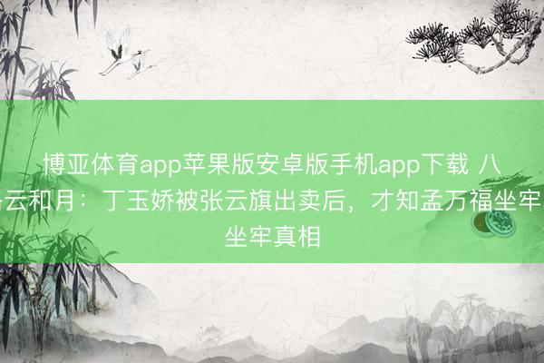 博亚体育app苹果版安卓版手机app下载 八沉路云和月：丁玉娇被张云旗出卖后，才知孟万福坐牢真相