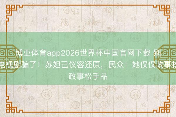 博亚体育app2026世界杯中国官网下载 别再被电视剧骗了！苏妲己仪容还原，民众：她仅仅政事松手品