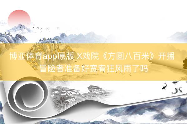 博亚体育app原版 X戏院《方圆八百米》开播 冒险者准备好宽宥狂风雨了吗