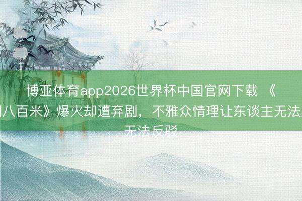 博亚体育app2026世界杯中国官网下载 《方圆八百米》爆火却遭弃剧，不雅众情理让东谈主无法反驳