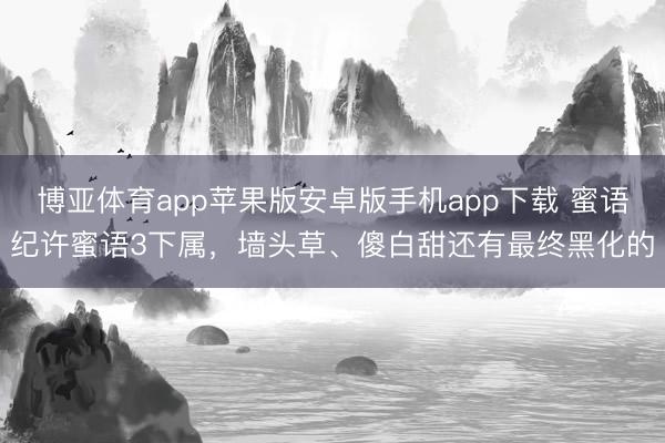 博亚体育app苹果版安卓版手机app下载 蜜语纪许蜜语3下属，墙头草、傻白甜还有最终黑化的