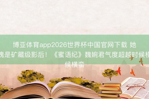 博亚体育app2026世界杯中国官网下载 她不愧是矿藏级影后！《蜜语纪》魏婉君气度超越时候横蛮