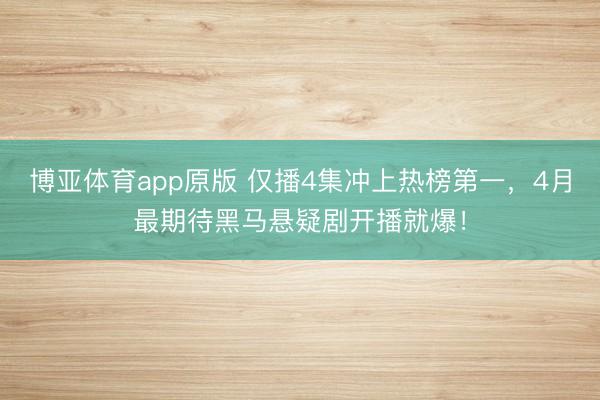博亚体育app原版 仅播4集冲上热榜第一，4月最期待黑马悬疑剧开播就爆！