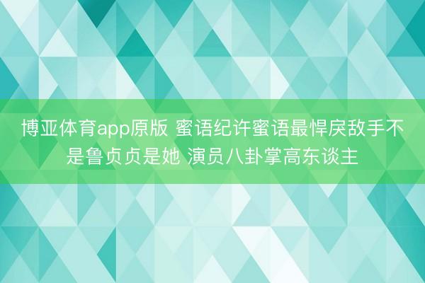 博亚体育app原版 蜜语纪许蜜语最悍戾敌手不是鲁贞贞是她 演员八卦掌高东谈主