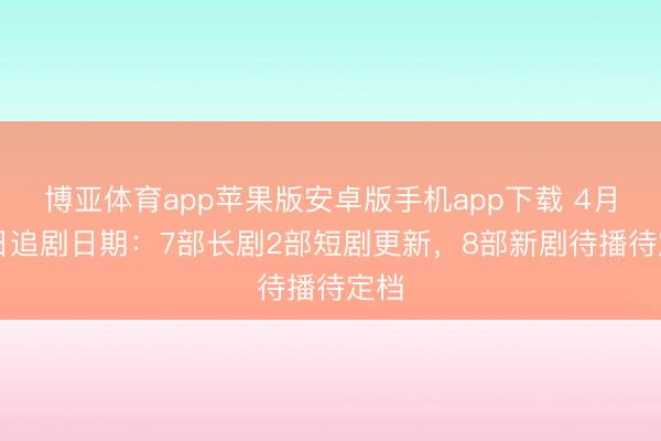 博亚体育app苹果版安卓版手机app下载 4月20日追剧日期：7部长剧2部短剧更新，8部新剧待播待定档