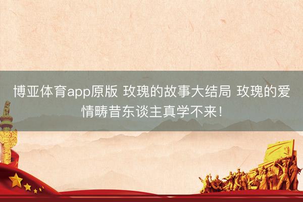 博亚体育app原版 玫瑰的故事大结局 玫瑰的爱情畴昔东谈主真学不来！
