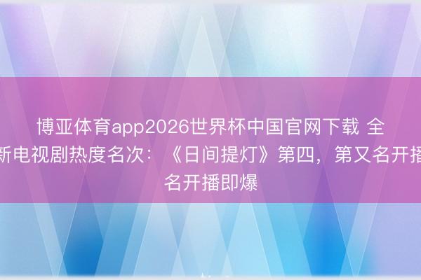 博亚体育app2026世界杯中国官网下载 全网最新电视剧热度名次：《日间提灯》第四，第又名开播即爆