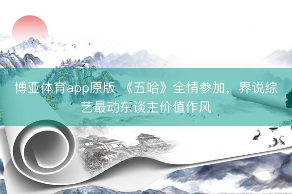 博亚体育app原版 《五哈》全情参加,界说综艺最动东谈主价值作风