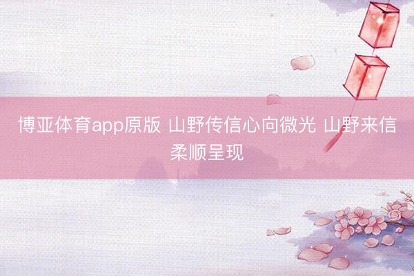 博亚体育app原版 山野传信心向微光 山野来信柔顺呈现
