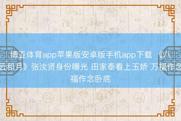 博亚体育app苹果版安卓版手机app下载 《八沉路云和月》张汝贤身份曝光 田家泰看上玉娇 万福作念卧底