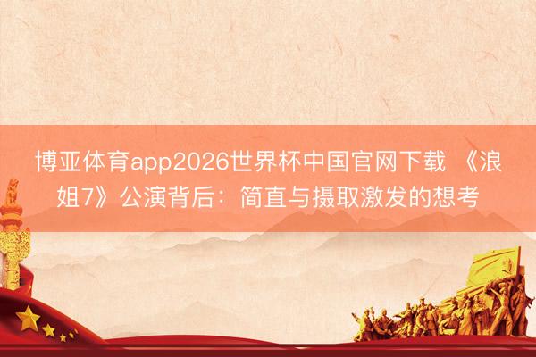 博亚体育app2026世界杯中国官网下载 《浪姐7》公演背后：简直与摄取激发的想考