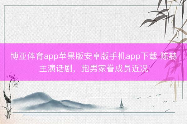 博亚体育app苹果版安卓版手机app下载 陈赫主演话剧，跑男家眷成员近况