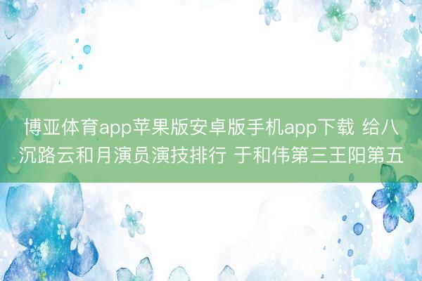博亚体育app苹果版安卓版手机app下载 给八沉路云和月演员演技排行 于和伟第三王阳第五