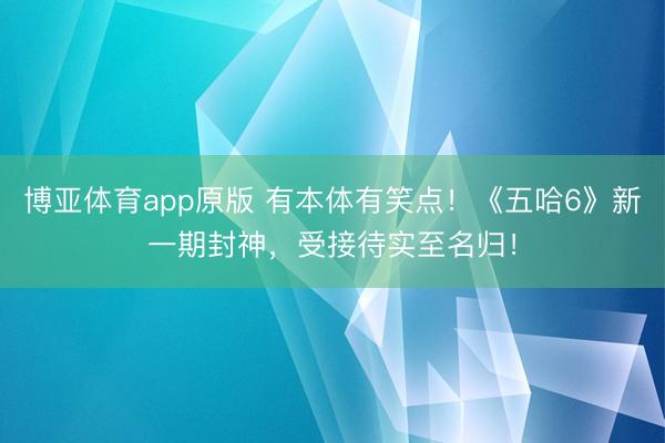 博亚体育app原版 有本体有笑点！《五哈6》新一期封神，受接待实至名归！