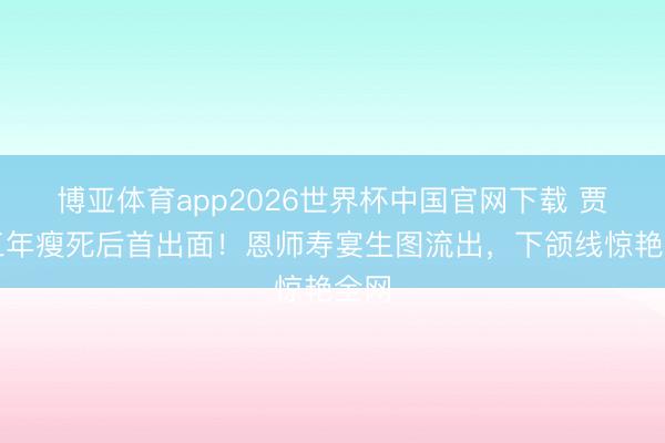 博亚体育app2026世界杯中国官网下载 贾玲三年瘦死后首出面！恩师寿宴生图流出，下颌线惊艳全网