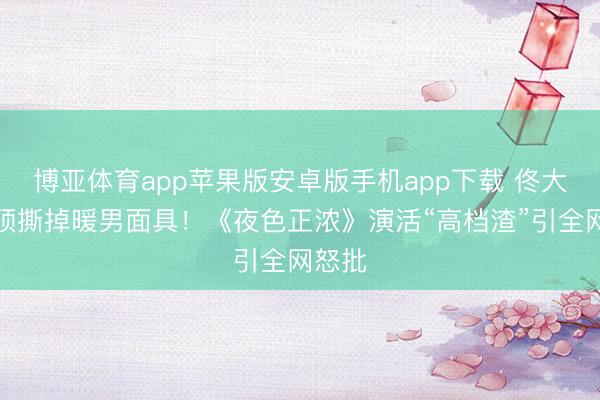 博亚体育app苹果版安卓版手机app下载 佟大为透顶撕掉暖男面具！《夜色正浓》演活“高档渣”引全网怒批