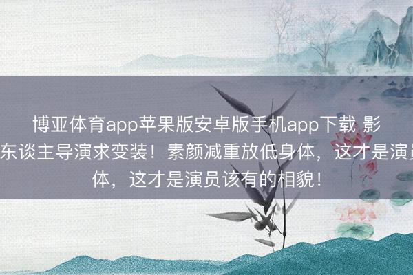 博亚体育app苹果版安卓版手机app下载 影后就地追着新东谈主导演求变装！素颜减重放低身体，这才是演员该有的相貌！